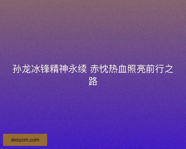 孙龙冰锋精神永续 赤忱热血照亮前行之路 孙龙冰锋精神永续 赤忱热血照亮前行之路