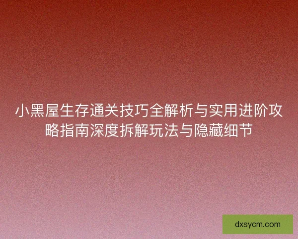 小黑屋生存通关技巧全解析与实用进阶攻略指南深度拆解玩法与隐藏细节
