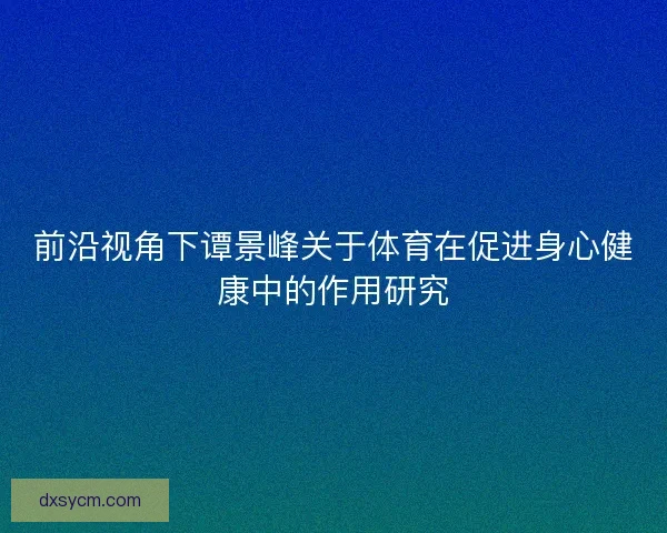 前沿视角下谭景峰关于体育在促进身心健康中的作用研究