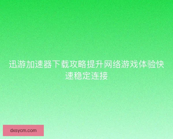 迅游加速器下载攻略提升网络游戏体验快速稳定连接