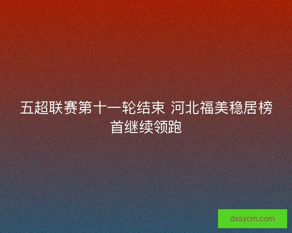 五超联赛第十一轮结束 河北福美稳居榜首继续领跑