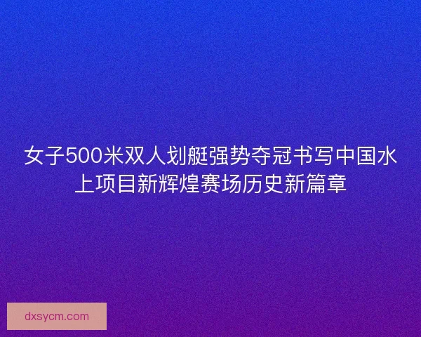 女子500米双人划艇强势夺冠书写中国水上项目新辉煌赛场历史新篇章