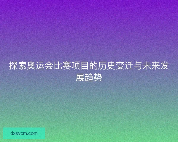 探索奥运会比赛项目的历史变迁与未来发展趋势