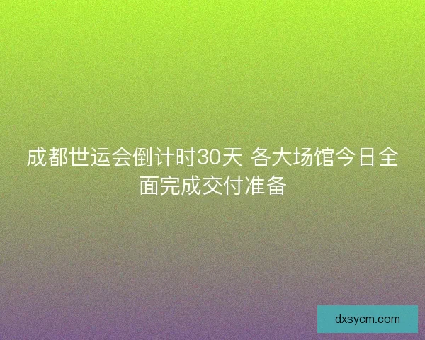 成都世运会倒计时30天 各大场馆今日全面完成交付准备