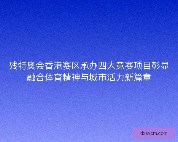 残特奥会香港赛区承办四大竞赛项目彰显融合体育精神与城市活力新篇章